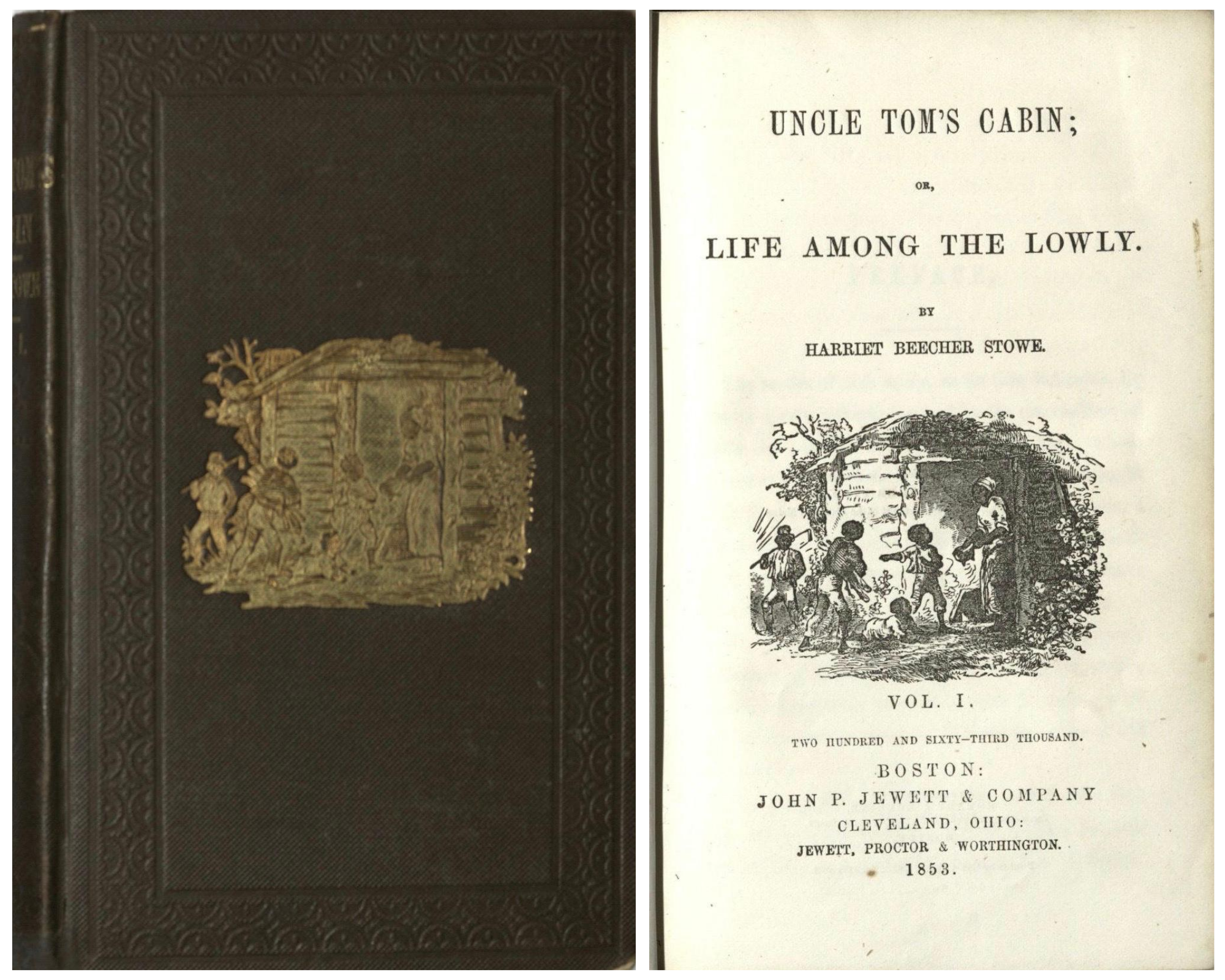 A dark brown book with a gold print, showing several figures surrounding the door of a log cabin. Also an image of an open book. The center has an ink print of a log cabin surrounded by several dark-skinned people wearing rags. In the doorway is a woman, looking at a young boy. The boy is pointing to the left at a man holding an armful of sticks. There is a baby crawling between them, and a man, carrying a scythe, is entering the scene from the left. There is text above and below the print which reads: Uncle Tom's Cabin. Life Among the Lowly. Harriet Beecher Stowe. Vol. 1 Two hundred and sixty-third thousand. Boston: John P. Jewett & Company. Cleveland, Ohio. Jewett, Proctor & Worthington. 1853